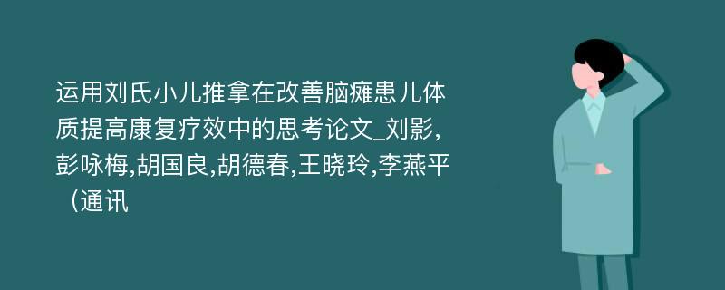 运用刘氏小儿推拿在改善脑瘫患儿体质提高康复疗效中的思考论文_刘影,彭咏梅,胡国良,胡德春,王晓玲,李燕平（通讯