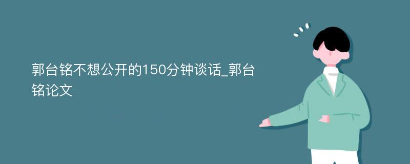 郭台铭不想公开的150分钟谈话_郭台铭论文