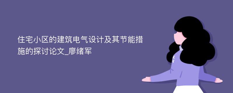 住宅小区的建筑电气设计及其节能措施的探讨论文_廖绪军