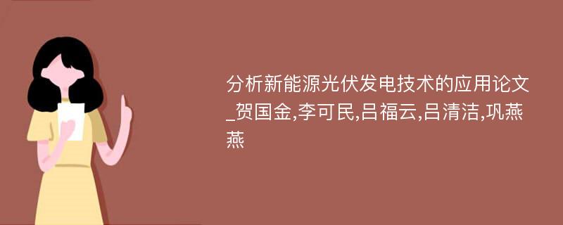 分析新能源光伏发电技术的应用论文_贺国金,李可民,吕福云,吕清洁,巩燕燕