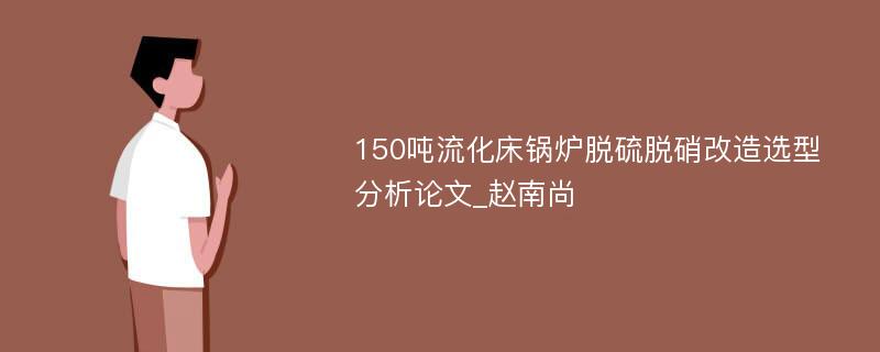 150吨流化床锅炉脱硫脱硝改造选型分析论文_赵南尚