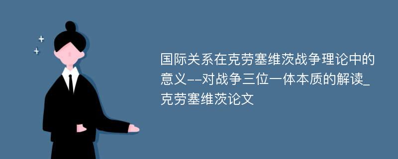 国际关系在克劳塞维茨战争理论中的意义--对战争三位一体本质的解读_克劳塞维茨论文