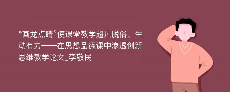 “画龙点睛”使课堂教学超凡脱俗、生动有力——在思想品德课中渗透创新思维教学论文_李敬民