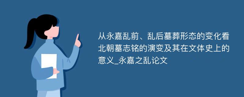 从永嘉乱前、乱后墓葬形态的变化看北朝墓志铭的演变及其在文体史上的意义_永嘉之乱论文