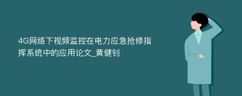 4G网络下视频监控在电力应急抢修指挥系统中的应用论文_黄健钊