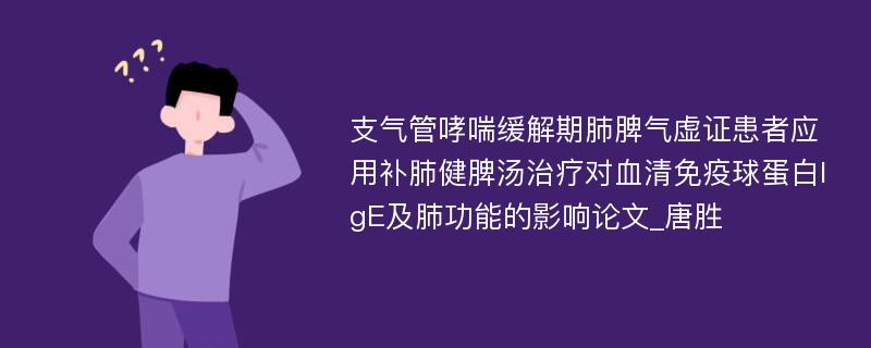 支气管哮喘缓解期肺脾气虚证患者应用补肺健脾汤治疗对血清免疫球蛋白IgE及肺功能的影响论文_唐胜