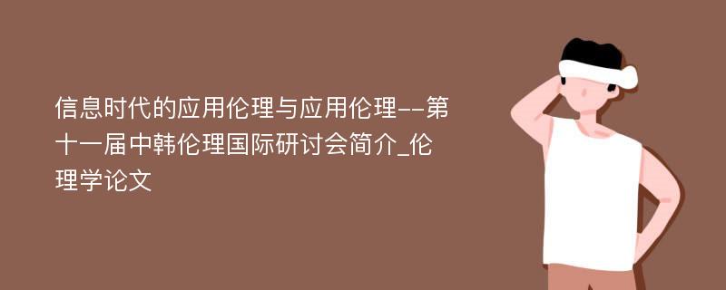 信息时代的应用伦理与应用伦理--第十一届中韩伦理国际研讨会简介_伦理学论文