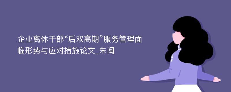 企业离休干部“后双高期”服务管理面临形势与应对措施论文_朱闽