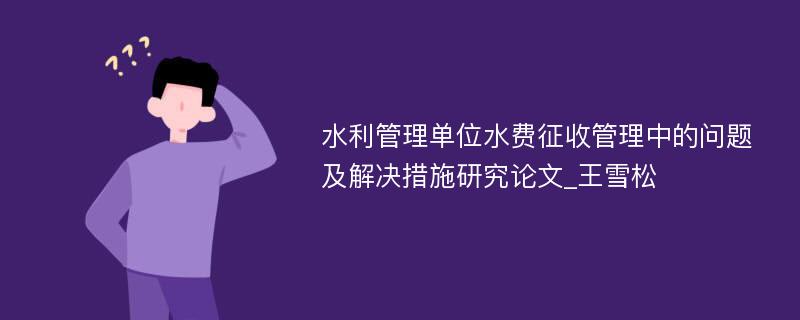 水利管理单位水费征收管理中的问题及解决措施研究论文_王雪松