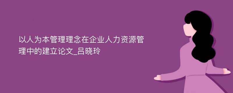 以人为本管理理念在企业人力资源管理中的建立论文_吕晓玲