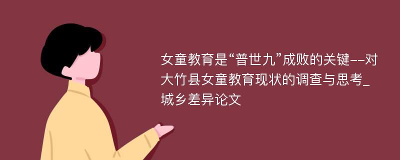 女童教育是“普世九”成败的关键--对大竹县女童教育现状的调查与思考_城乡差异论文