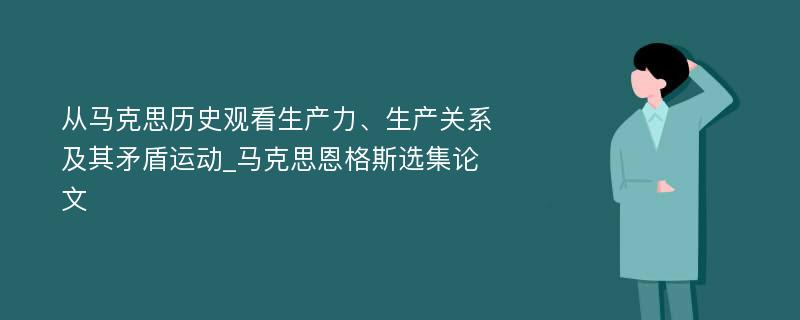 从马克思历史观看生产力、生产关系及其矛盾运动_马克思恩格斯选集论文