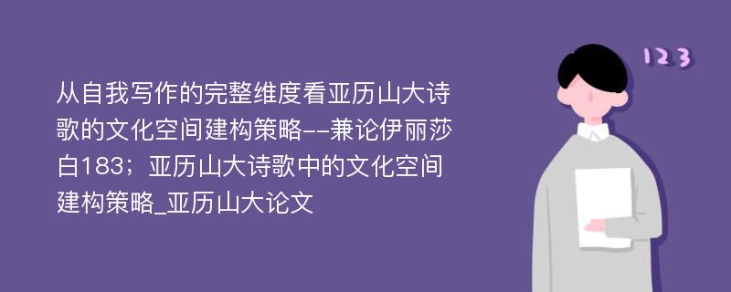 从自我写作的完整维度看亚历山大诗歌的文化空间建构策略--兼论伊丽莎白183；亚历山大诗歌中的文化空间建构策略_亚历山大论文