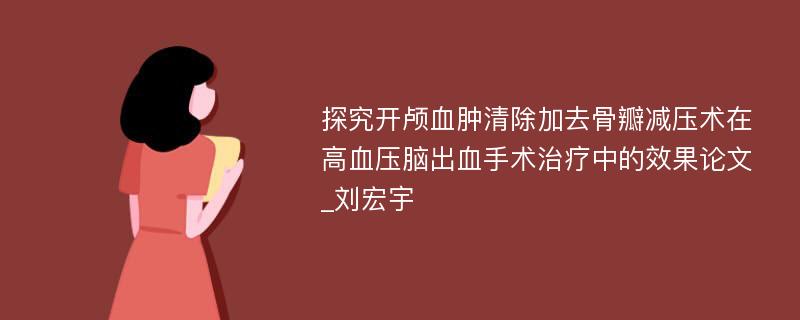 探究开颅血肿清除加去骨瓣减压术在高血压脑出血手术治疗中的效果论文_刘宏宇