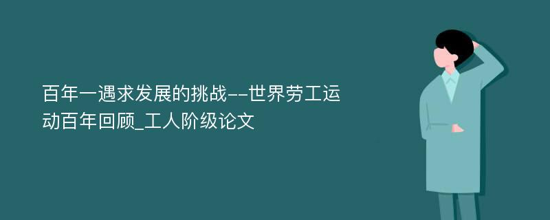 百年一遇求发展的挑战--世界劳工运动百年回顾_工人阶级论文