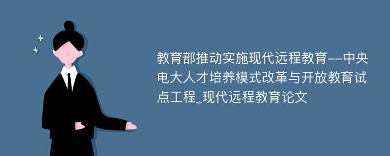 教育部推动实施现代远程教育--中央电大人才培养模式改革与开放教育试点工程_现代远程教育论文