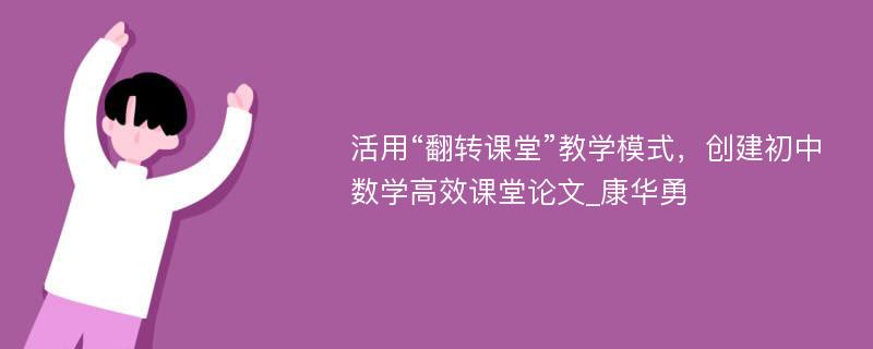 活用“翻转课堂”教学模式，创建初中数学高效课堂论文_康华勇