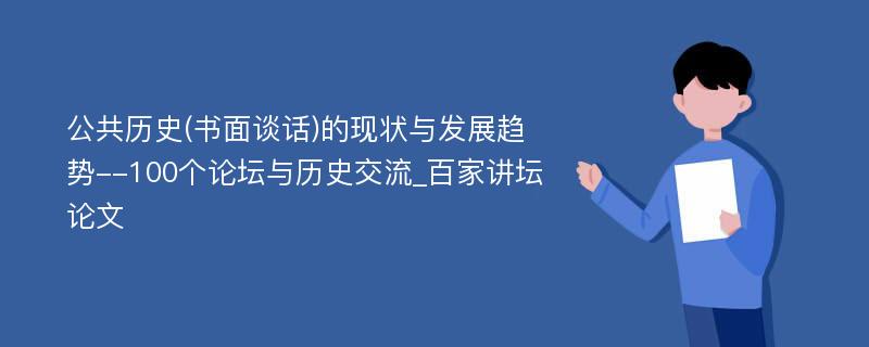 公共历史(书面谈话)的现状与发展趋势--100个论坛与历史交流_百家讲坛论文