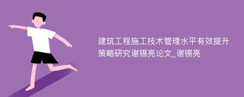 建筑工程施工技术管理水平有效提升策略研究谢锡亮论文_谢锡亮