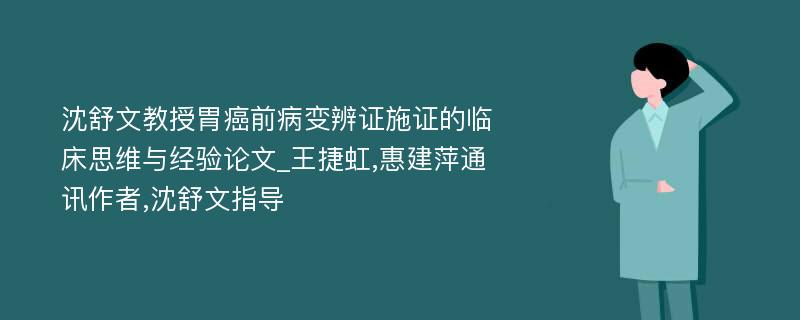 沈舒文教授胃癌前病变辨证施证的临床思维与经验论文_王捷虹,惠建萍通讯作者,沈舒文指导