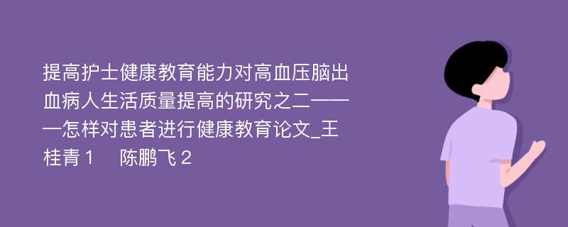 提高护士健康教育能力对高血压脑出血病人生活质量提高的研究之二———怎样对患者进行健康教育论文_王桂青１　陈鹏飞２