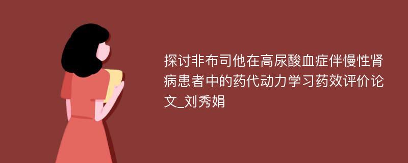 探讨非布司他在高尿酸血症伴慢性肾病患者中的药代动力学习药效评价论文_刘秀娟