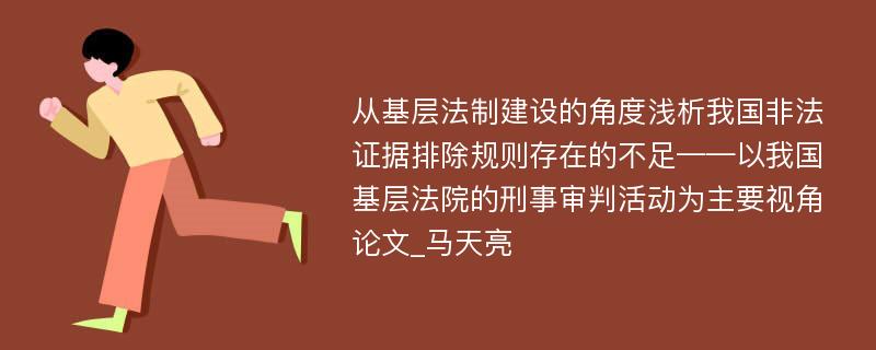 从基层法制建设的角度浅析我国非法证据排除规则存在的不足——以我国基层法院的刑事审判活动为主要视角论文_马天亮