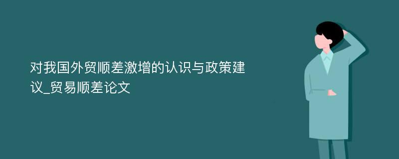 对我国外贸顺差激增的认识与政策建议_贸易顺差论文