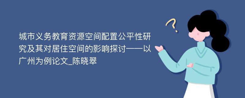 城市义务教育资源空间配置公平性研究及其对居住空间的影响探讨——以广州为例论文_陈晓翠