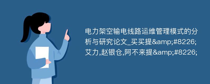 电力架空输电线路运维管理模式的分析与研究论文_买买提&#8226;艾力,赵银仓,阿不来提&#8226;