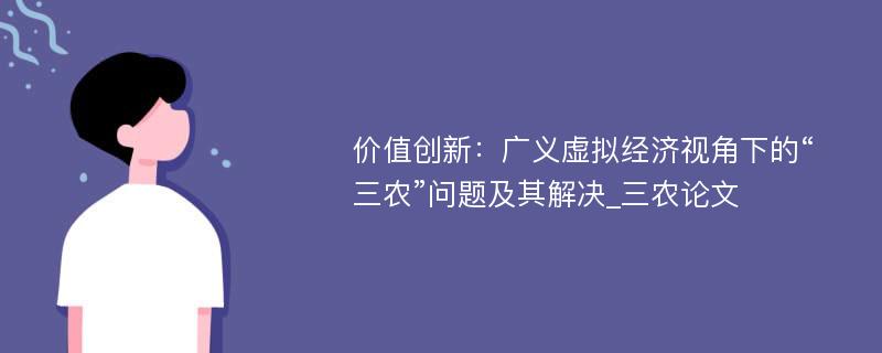 价值创新：广义虚拟经济视角下的“三农”问题及其解决_三农论文