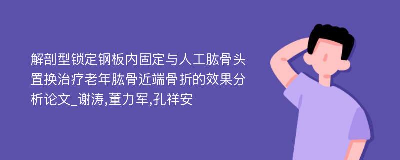 解剖型锁定钢板内固定与人工肱骨头置换治疗老年肱骨近端骨折的效果分析论文_谢涛,董力军,孔祥安