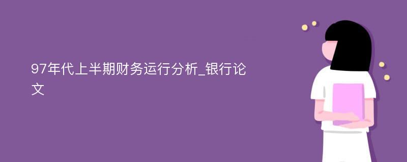 97年代上半期财务运行分析_银行论文