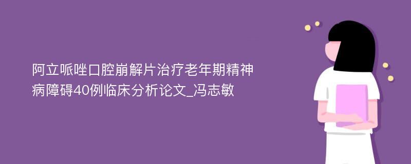 阿立哌唑口腔崩解片治疗老年期精神病障碍40例临床分析论文_冯志敏