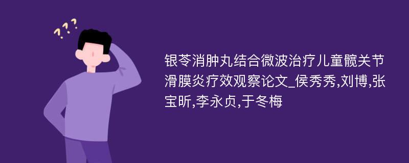 银苓消肿丸结合微波治疗儿童髋关节滑膜炎疗效观察论文_侯秀秀,刘博,张宝昕,李永贞,于冬梅