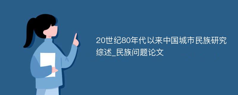 20世纪80年代以来中国城市民族研究综述_民族问题论文