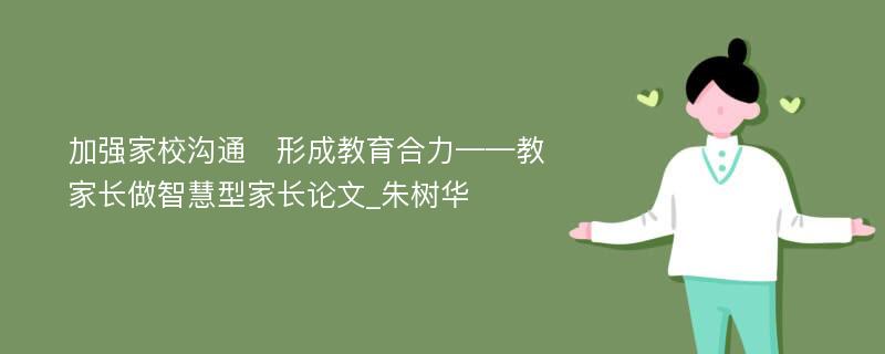 加强家校沟通　形成教育合力——教家长做智慧型家长论文_朱树华