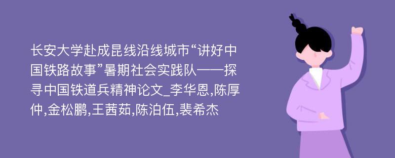 长安大学赴成昆线沿线城市“讲好中国铁路故事”暑期社会实践队——探寻中国铁道兵精神论文_李华恩,陈厚仲,金松鹏,王茜茹,陈泊伍,裴希杰