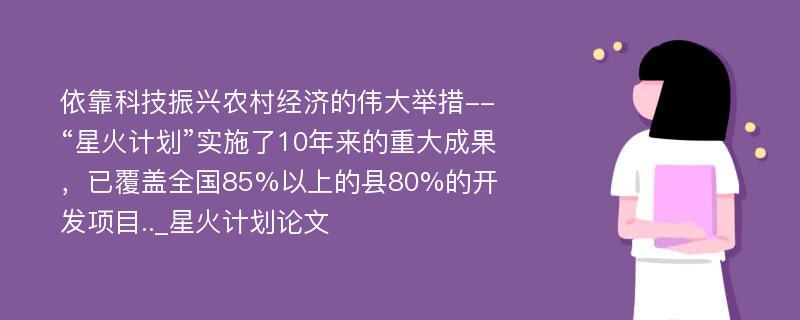 依靠科技振兴农村经济的伟大举措--“星火计划”实施了10年来的重大成果，已覆盖全国85%以上的县80%的开发项目.._星火计划论文