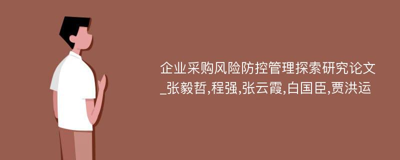 企业采购风险防控管理探索研究论文_张毅哲,程强,张云霞,白国臣,贾洪运