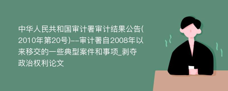 中华人民共和国审计署审计结果公告(2010年第20号)--审计署自2008年以来移交的一些典型案件和事项_剥夺政治权利论文