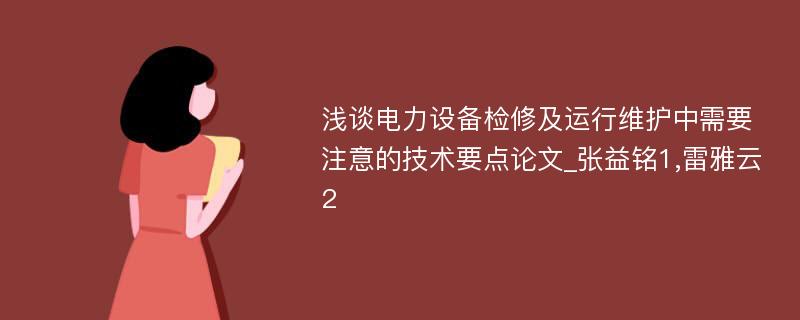 浅谈电力设备检修及运行维护中需要注意的技术要点论文_张益铭1,雷雅云2