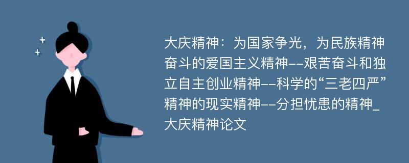 大庆精神：为国家争光，为民族精神奋斗的爱国主义精神--艰苦奋斗和独立自主创业精神--科学的“三老四严”精神的现实精神--分担忧患的精神_大庆精神论文