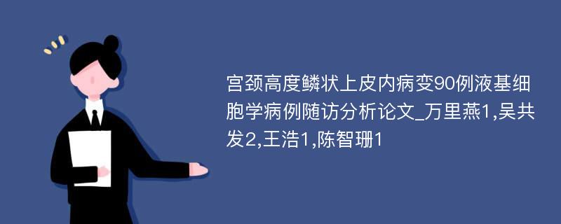 宫颈高度鳞状上皮内病变90例液基细胞学病例随访分析论文_万里燕1,吴共发2,王浩1,陈智珊1