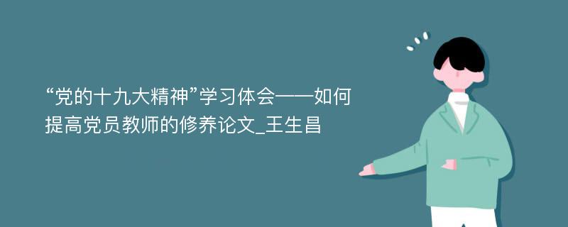 “党的十九大精神”学习体会——如何提高党员教师的修养论文_王生昌