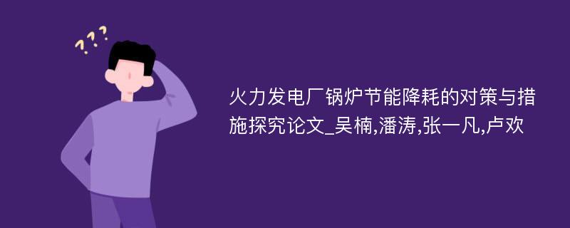 火力发电厂锅炉节能降耗的对策与措施探究论文_吴楠,潘涛,张一凡,卢欢