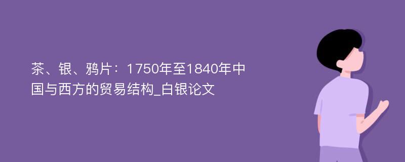 茶、银、鸦片：1750年至1840年中国与西方的贸易结构_白银论文