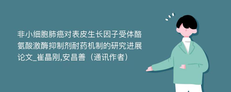 非小细胞肺癌对表皮生长因子受体酪氨酸激酶抑制剂耐药机制的研究进展论文_崔晶刚,安昌善（通讯作者）