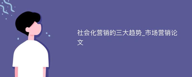 社会化营销的三大趋势_市场营销论文