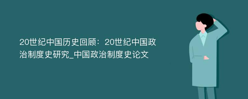 20世纪中国历史回顾：20世纪中国政治制度史研究_中国政治制度史论文